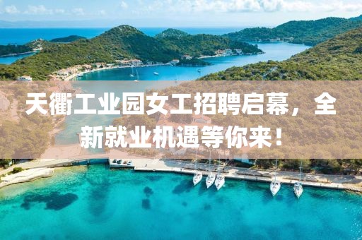 天衢工業(yè)園女工招聘啟幕，全新就業(yè)機遇等你來！