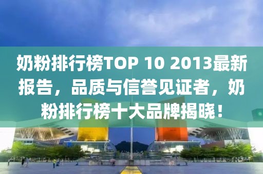 奶粉排行榜TOP 10 2013最新報(bào)告，品質(zhì)與信譽(yù)見證者，奶粉排行榜十大品牌揭曉！