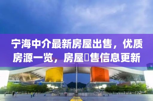 寧海中介最新房屋出售，優(yōu)質房源一覽，房屋岀售信息更新