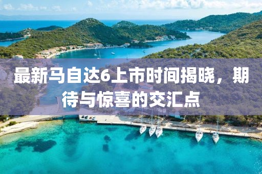 最新馬自達(dá)6上市時間揭曉，期待與驚喜的交匯點