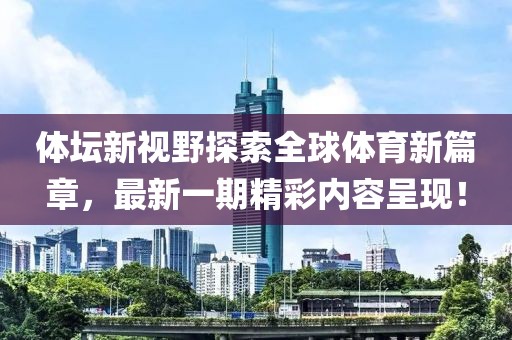 體壇新視野探索全球體育新篇章，最新一期精彩內(nèi)容呈現(xiàn)！