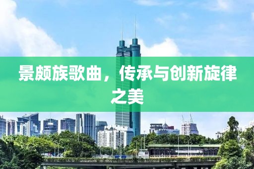 景頗族歌曲，傳承與創(chuàng)新旋律之美