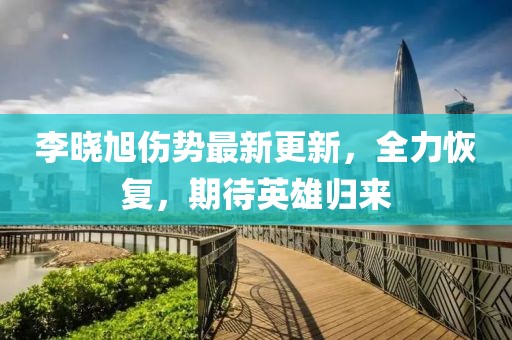 李曉旭傷勢最新更新，全力恢復(fù)，期待英雄歸來