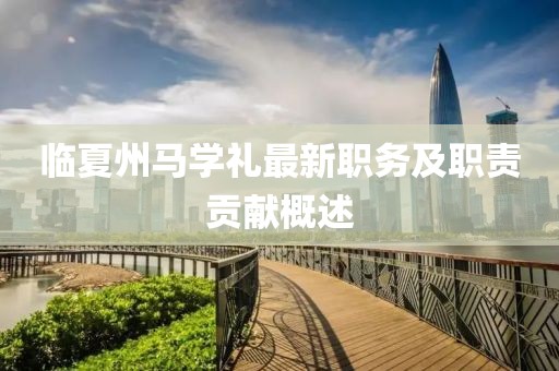 臨夏州馬學(xué)禮最新職務(wù)及職責(zé)貢獻(xiàn)概述