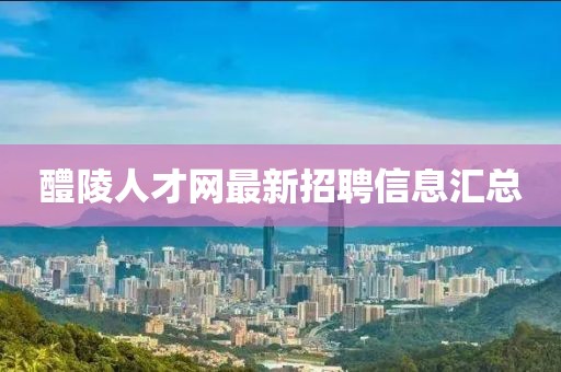 醴陵人才網(wǎng)最新招聘信息匯總