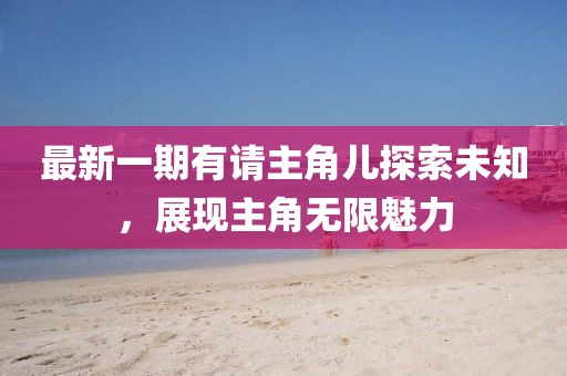 最新一期有請主角兒探索未知，展現(xiàn)主角無限魅力