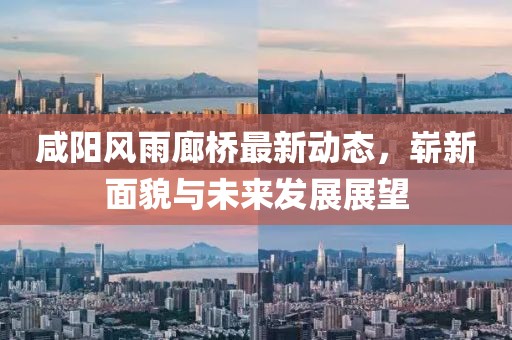 咸陽風雨廊橋最新動態(tài)，嶄新面貌與未來發(fā)展展望