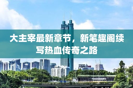 大主宰最新章節(jié)，新筆趣閣續(xù)寫熱血傳奇之路