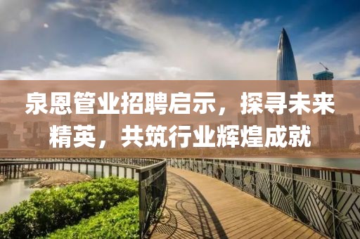泉恩管業(yè)招聘啟示，探尋未來(lái)精英，共筑行業(yè)輝煌成就
