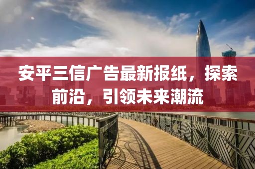 安平三信廣告最新報(bào)紙，探索前沿，引領(lǐng)未來潮流