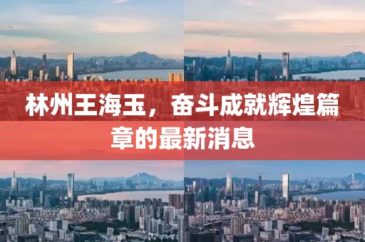 林州王海玉，奮斗成就輝煌篇章的最新消息