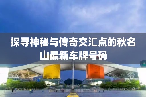 探尋神秘與傳奇交匯點的秋名山最新車牌號碼