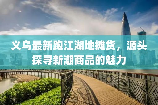 義烏最新跑江湖地?cái)傌?，源頭探尋新潮商品的魅力