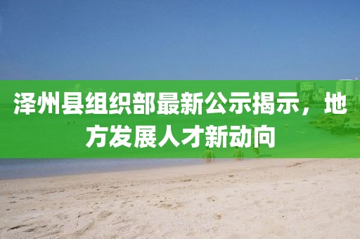 澤州縣組織部最新公示揭示，地方發(fā)展人才新動(dòng)向
