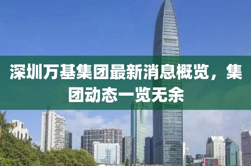 深圳萬(wàn)基集團(tuán)最新消息概覽，集團(tuán)動(dòng)態(tài)一覽無(wú)余