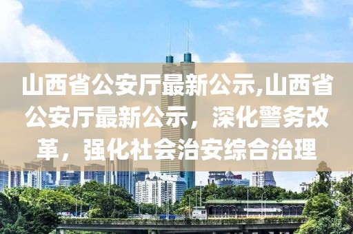 山西省公安廳最新公示,山西省公安廳最新公示，深化警務(wù)改革，強化社會治安綜合治理