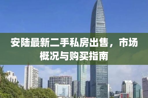 安陸最新二手私房出售，市場(chǎng)概況與購(gòu)買指南