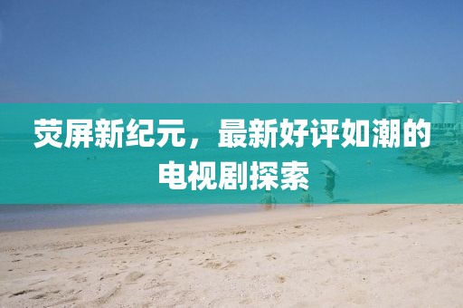 熒屏新紀(jì)元，最新好評如潮的電視劇探索