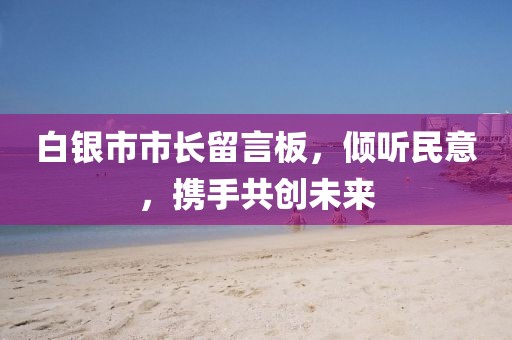 白銀市市長(zhǎng)留言板，傾聽民意，攜手共創(chuàng)未來(lái)