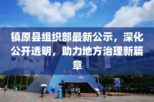 鎮(zhèn)原縣組織部最新公示，深化公開透明，助力地方治理新篇章