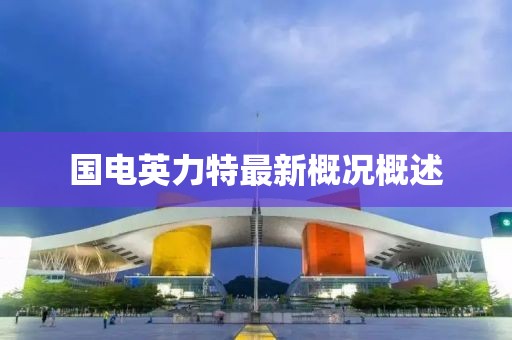 國電英力特最新概況概述