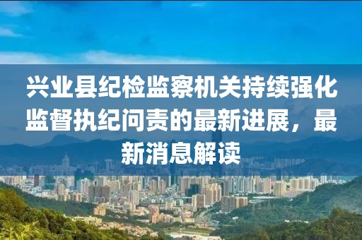 興業(yè)縣紀檢監(jiān)察機關(guān)持續(xù)強化監(jiān)督執(zhí)紀問責(zé)的最新進展，最新消息解讀