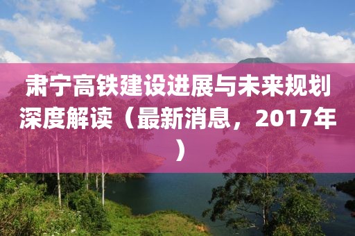 肅寧高鐵建設(shè)進展與未來規(guī)劃深度解讀（最新消息，2017年）