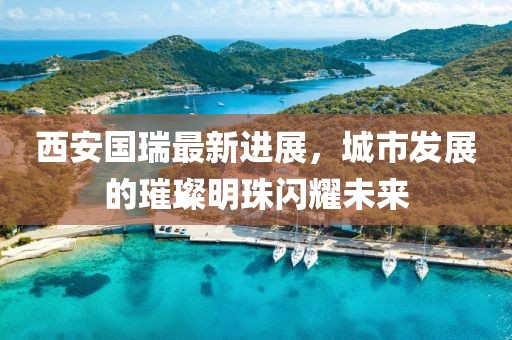 西安國瑞最新進展，城市發(fā)展的璀璨明珠閃耀未來