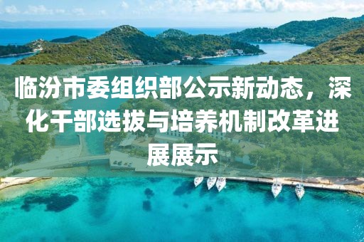 臨汾市委組織部公示新動態(tài)，深化干部選拔與培養(yǎng)機制改革進展展示