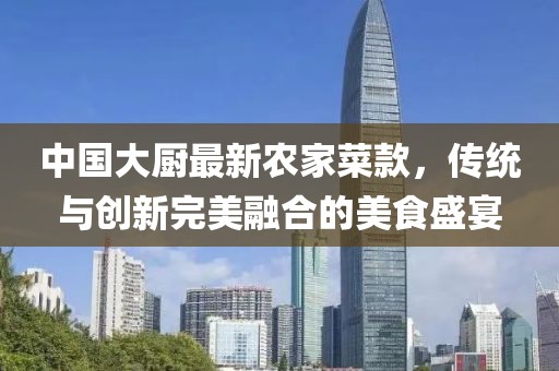 中國(guó)大廚最新農(nóng)家菜款，傳統(tǒng)與創(chuàng)新完美融合的美食盛宴