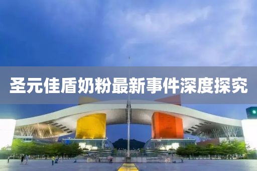 圣元佳盾奶粉最新事件深度探究