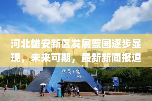 河北雄安新區(qū)發(fā)展藍(lán)圖逐步顯現(xiàn)，未來可期，最新新聞報道