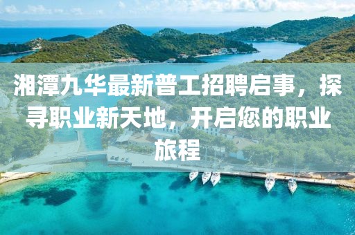湘潭九華最新普工招聘啟事，探尋職業(yè)新天地，開啟您的職業(yè)旅程