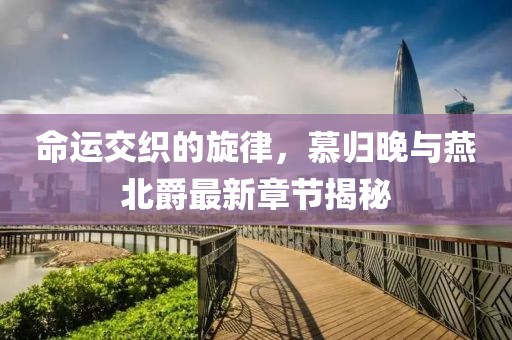 命運(yùn)交織的旋律，慕歸晚與燕北爵最新章節(jié)揭秘
