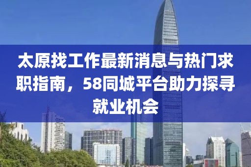太原找工作最新消息與熱門求職指南，58同城平臺助力探尋就業(yè)機會