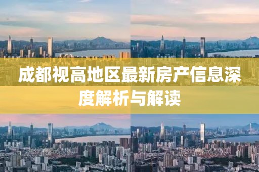 成都視高地區(qū)最新房產(chǎn)信息深度解析與解讀