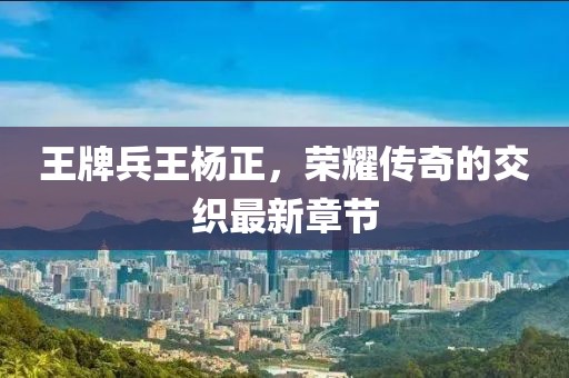 王牌兵王楊正，榮耀傳奇的交織最新章節(jié)