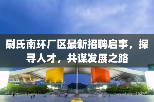 尉氏南環(huán)廠區(qū)最新招聘啟事，探尋人才，共謀發(fā)展之路