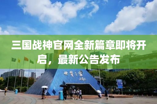 三國戰(zhàn)神官網(wǎng)全新篇章即將開啟，最新公告發(fā)布