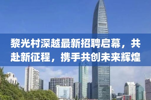 黎光村深越最新招聘啟幕，共赴新征程，攜手共創(chuàng)未來輝煌