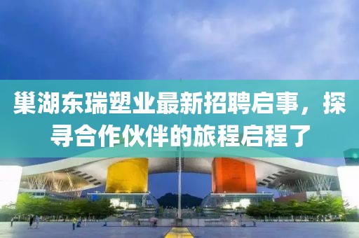 巢湖東瑞塑業(yè)最新招聘啟事，探尋合作伙伴的旅程啟程了