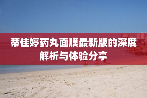蒂佳婷藥丸面膜最新版的深度解析與體驗分享