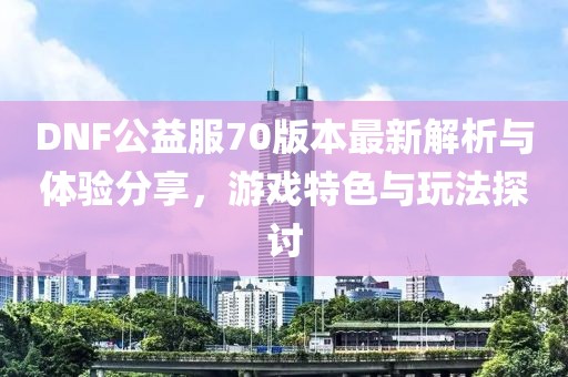 DNF公益服70版本最新解析與體驗(yàn)分享，游戲特色與玩法探討