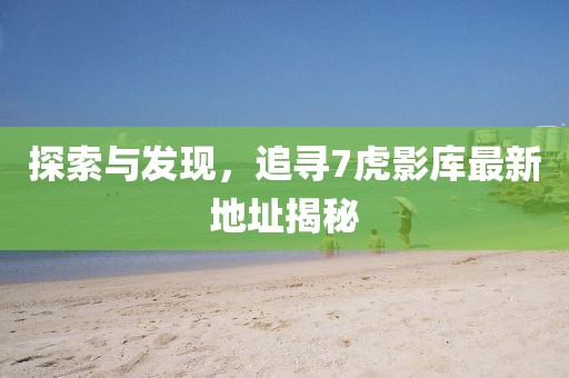 探索與發(fā)現(xiàn)，追尋7虎影庫最新地址揭秘