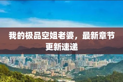 我的極品空姐老婆，最新章節(jié)更新速遞