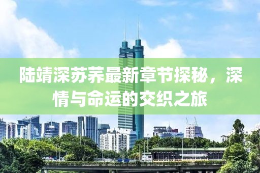 陸靖深蘇蕎最新章節(jié)探秘，深情與命運(yùn)的交織之旅
