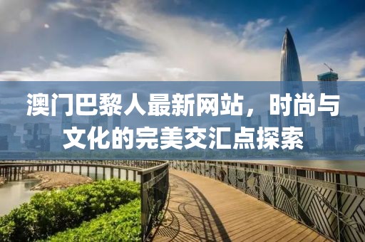 澳門巴黎人最新網(wǎng)站，時(shí)尚與文化的完美交匯點(diǎn)探索