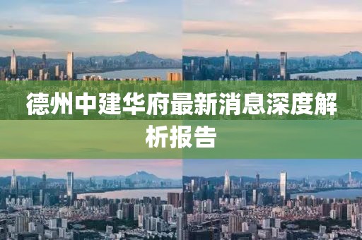 德州中建華府最新消息深度解析報告