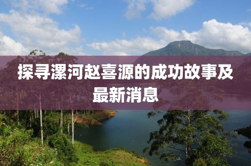 探尋漯河趙喜源的成功故事及最新消息