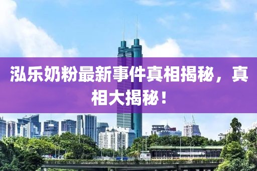 泓樂奶粉最新事件真相揭秘，真相大揭秘！